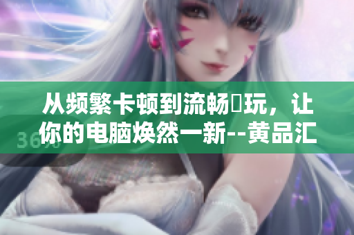 從頻繁卡頓到流暢暢玩，讓你的電腦煥然一新--黃品匯軟件解鎖版
