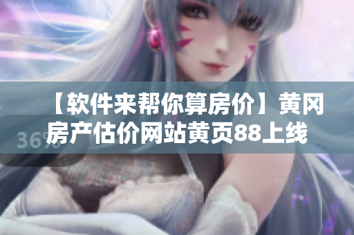 【軟件來(lái)幫你算房?jī)r(jià)】黃岡房產(chǎn)估價(jià)網(wǎng)站黃頁(yè)88上線