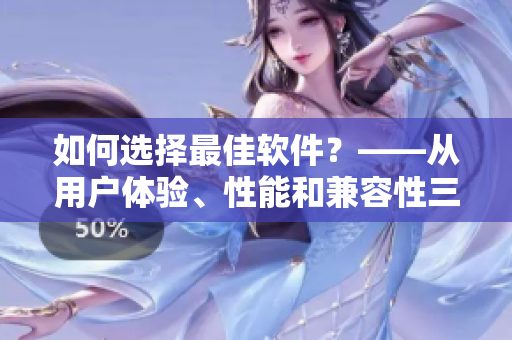 如何選擇最佳軟件？——從用戶體驗(yàn)、性能和兼容性三方面分析