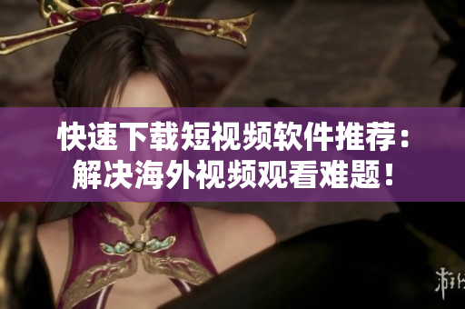 快速下載短視頻軟件推薦：解決海外視頻觀看難題！
