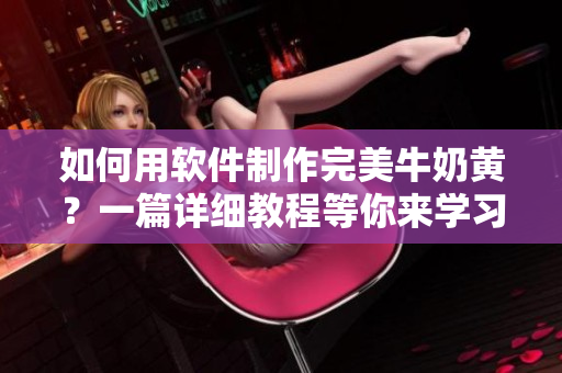 如何用軟件制作完美牛奶黃？一篇詳細(xì)教程等你來(lái)學(xué)習(xí)！