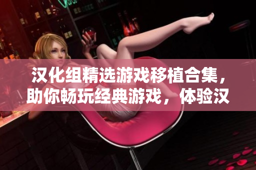 漢化組精選游戲移植合集，助你暢玩經(jīng)典游戲，體驗漢化樂趣