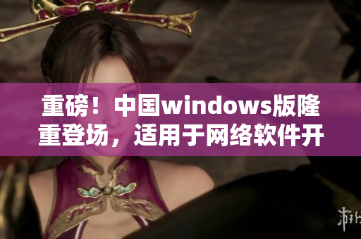 重磅！中國(guó)windows版隆重登場(chǎng)，適用于網(wǎng)絡(luò)軟件開(kāi)發(fā)！