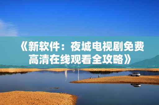 《新軟件：夜城電視劇免費(fèi)高清在線觀看全攻略》