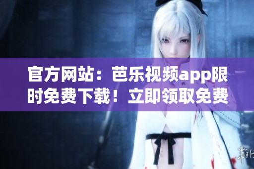 官方網(wǎng)站：芭樂視頻app限時免費下載！立即領(lǐng)取免費觀影體驗！