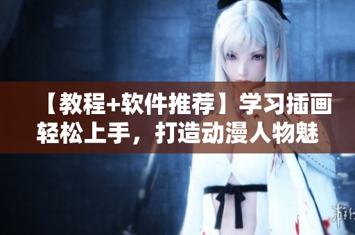 【教程+軟件推薦】學(xué)習(xí)插畫輕松上手，打造動漫人物魅力新形象
