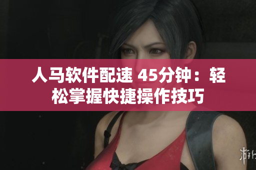 人馬軟件配速 45分鐘：輕松掌握快捷操作技巧