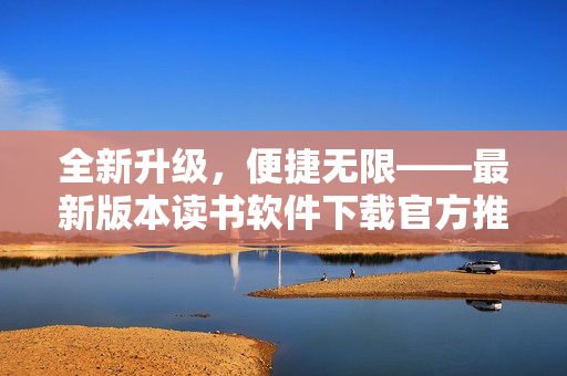 全新升級，便捷無限——最新版本讀書軟件下載官方推薦