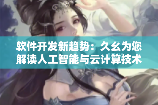軟件開(kāi)發(fā)新趨勢(shì)：久幺為您解讀人工智能與云計(jì)算技術(shù)如何重塑商業(yè)格局