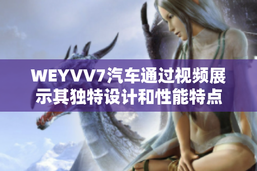 WEYVV7汽車(chē)通過(guò)視頻展示其獨(dú)特設(shè)計(jì)和性能特點(diǎn)
