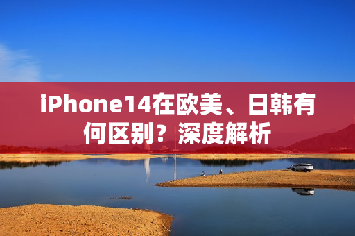 iPhone14在歐美、日韓有何區(qū)別？深度解析