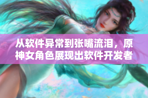 從軟件異常到張嘴流淚，原神女角色展現(xiàn)出軟件開發(fā)者的心路歷程