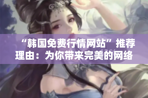 “韓國免費(fèi)行情網(wǎng)站”推薦理由：為你帶來完美的網(wǎng)絡(luò)軟件體驗(yàn)！