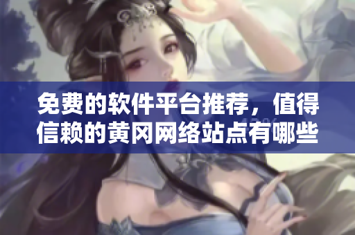 免費的軟件平臺推薦，值得信賴的黃岡網(wǎng)絡(luò)站點有哪些？