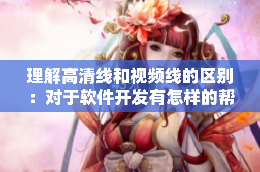 理解高清線和視頻線的區(qū)別：對于軟件開發(fā)有怎樣的幫助？
