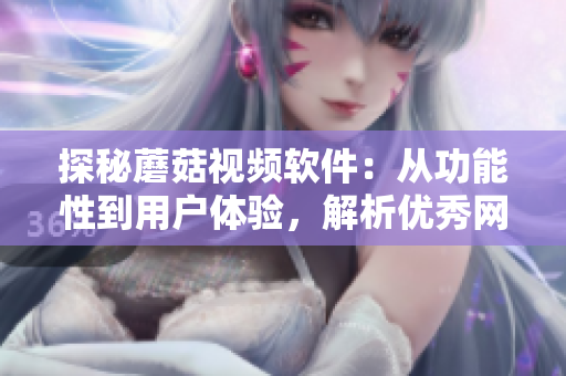 探秘蘑菇視頻軟件：從功能性到用戶體驗，解析優(yōu)秀網(wǎng)絡(luò)視頻軟件的設(shè)計之道