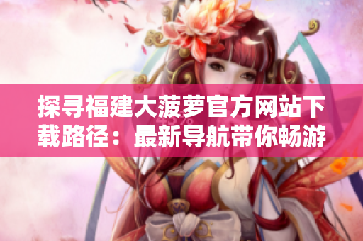 探尋福建大菠蘿官方網(wǎng)站下載路徑：最新導航帶你暢游網(wǎng)絡軟件境界