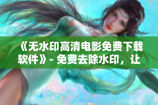 《無水印高清電影免費(fèi)下載軟件》- 免費(fèi)去除水印，讓你暢享更清晰的電影體驗(yàn)。