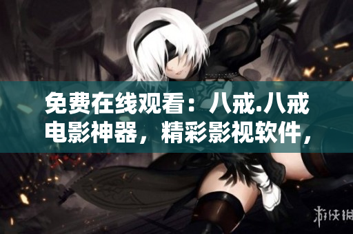 免費(fèi)在線觀看：八戒.八戒電影神器，精彩影視軟件，觀影無廣告