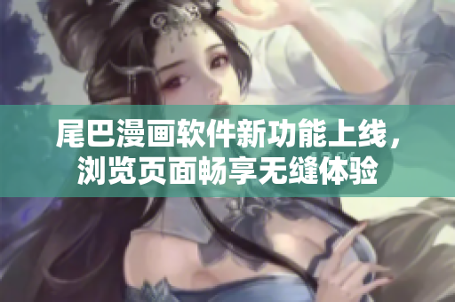 尾巴漫畫軟件新功能上線，瀏覽頁面暢享無縫體驗(yàn)