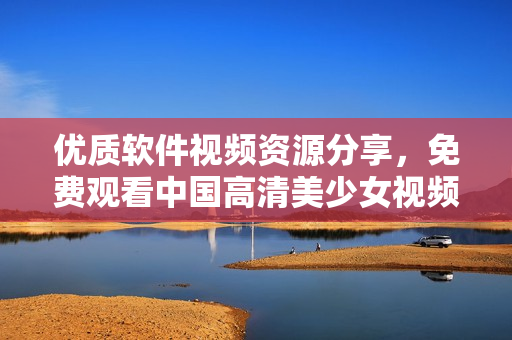 優(yōu)質(zhì)軟件視頻資源分享，免費觀看中國高清美少女視頻