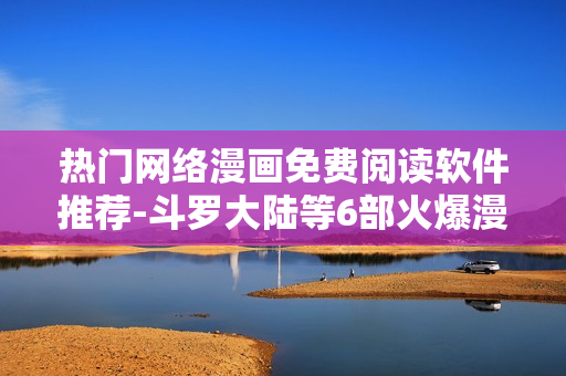 熱門網(wǎng)絡漫畫免費閱讀軟件推薦-斗羅大陸等6部火爆漫畫!