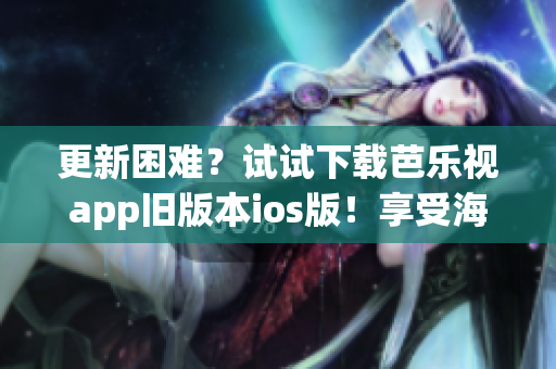 更新困難？試試下載芭樂視app舊版本ios版！享受海量影視資源。