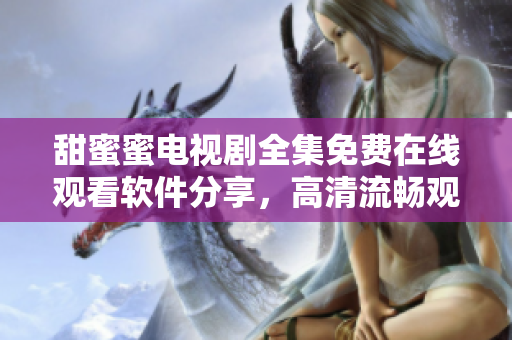 甜蜜蜜電視劇全集免費在線觀看軟件分享，高清流暢觀影體驗