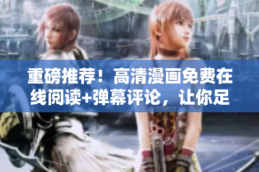 重磅推薦！高清漫畫免費(fèi)在線閱讀+彈幕評論，讓你足不出戶享受軟件的魅力