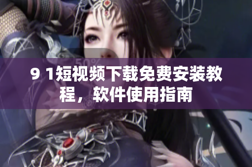 9 1短視頻下載免費安裝教程，軟件使用指南