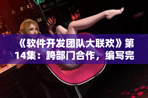 《軟件開發(fā)團(tuán)隊(duì)大聯(lián)歡》第14集：跨部門合作，編寫完美代碼
