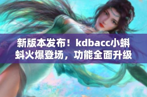 新版本發(fā)布！kdbacc小蝌蚪火爆登場，功能全面升級，體驗更暢快