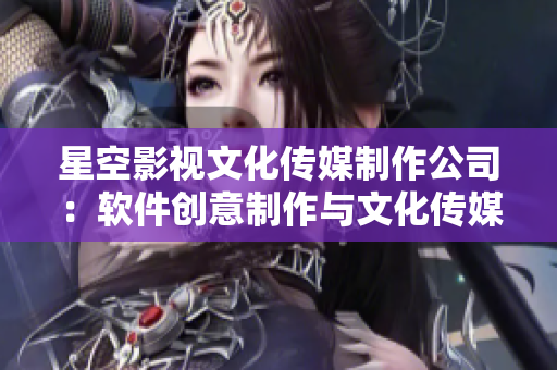 星空影視文化傳媒制作公司：軟件創(chuàng)意制作與文化傳媒展開創(chuàng)新舞臺