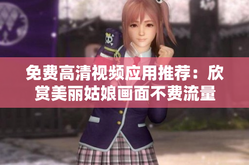 免費高清視頻應(yīng)用推薦：欣賞美麗姑娘畫面不費流量