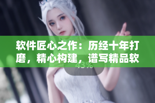 軟件匠心之作：歷經(jīng)十年打磨，精心構(gòu)建，譜寫精品軟件之路