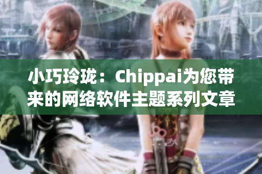 小巧玲瓏：Chippai為您帶來(lái)的網(wǎng)絡(luò)軟件主題系列文章（1-3）