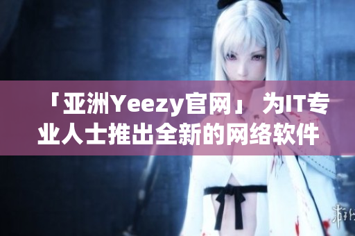 「亞洲Yeezy官網(wǎng)」 為IT專業(yè)人士推出全新的網(wǎng)絡(luò)軟件！