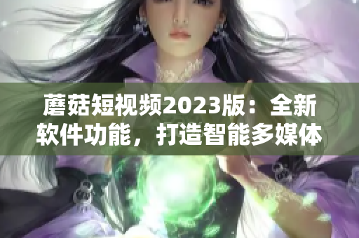 蘑菇短視頻2023版：全新軟件功能，打造智能多媒體生態(tài)圈！