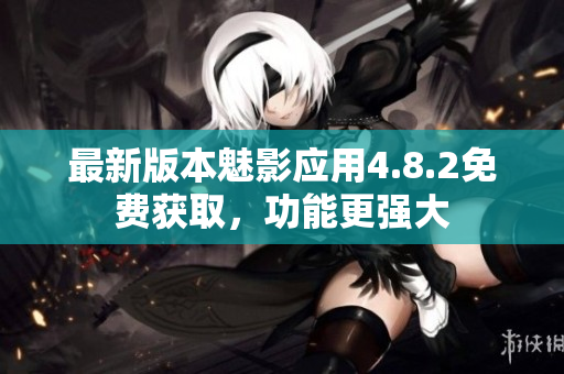 最新版本魅影應(yīng)用4.8.2免費(fèi)獲取，功能更強(qiáng)大