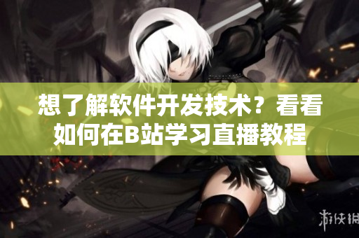 想了解軟件開發(fā)技術(shù)？看看如何在B站學(xué)習(xí)直播教程