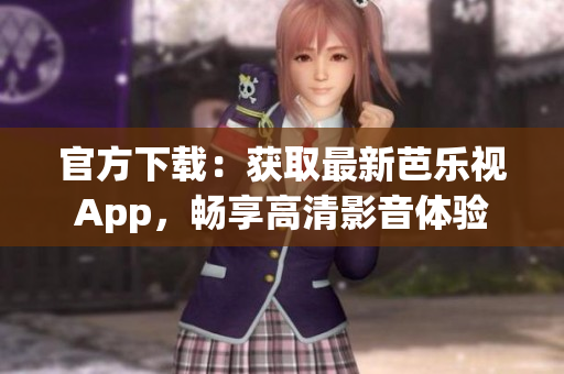 官方下載：獲取最新芭樂視App，暢享高清影音體驗(yàn)