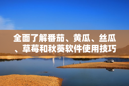 全面了解番茄、黃瓜、絲瓜、草莓和秋葵軟件使用技巧