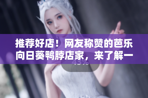推薦好店！網(wǎng)友稱贊的芭樂向日葵鴨脖店家，來了解一下吧！