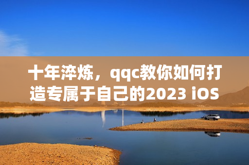 十年淬煉，qqc教你如何打造專屬于自己的2023 iOS網(wǎng)絡應用程序！