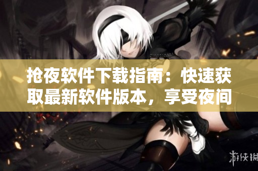 搶夜軟件下載指南：快速獲取最新軟件版本，享受夜間下載的便利優(yōu)勢
