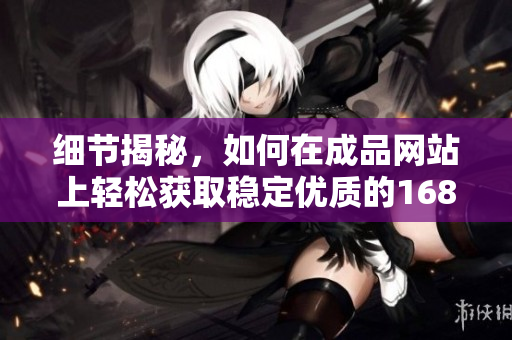 細(xì)節(jié)揭秘，如何在成品網(wǎng)站上輕松獲取穩(wěn)定優(yōu)質(zhì)的1688貨源？