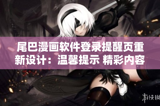 尾巴漫畫軟件登錄提醒頁(yè)重新設(shè)計(jì)：溫馨提示 精彩內(nèi)容等您來探索