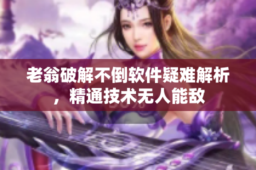 老翁破解不倒軟件疑難解析，精通技術(shù)無人能敵