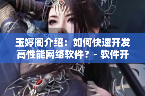 玉婷閣介紹：如何快速開發(fā)高性能網(wǎng)絡(luò)軟件？- 軟件開發(fā)必備經(jīng)驗分享