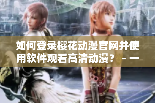 如何登錄櫻花動漫官網(wǎng)并使用軟件觀看高清動漫？ - 一個編輯分享經(jīng)驗
